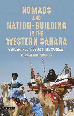 Nomads and Nation-Building in the Western Sahara: Gender, Politics and the Sahrawi - Isidoros, Konstantina
