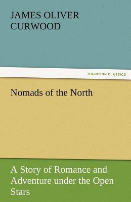 Nomads of the North a Story of Romance and Adventure Under the Open Stars - Curwood, James Oliver