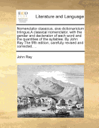 Nomenclator Classicus, Sive Dictionariolum Trilingue, a Classical Nomenclator, with the Gender and Declension of Each Word, and the Quantities of the Syllables. by John Ray, M.A. ... to Which Are Added, Paradigmata of All the Declensions