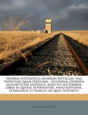 Nomina Systematica Generum Reptilium, Tam Viventium Quam Fossilium: Secundum Ordinem Alphabeticum Disposita, Adjectis Auctoribus, Libris in Quibus Reperiuntur, Anno Editionis, Etymologia Et Familiis Ad Quas Pertinent - Agassiz, Louis