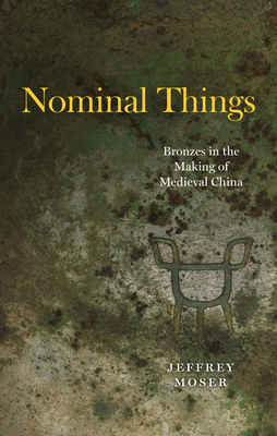 Nominal Things: Bronzes in the Making of Medieval China - Moser, Jeffrey