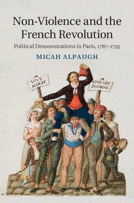 Non-Violence and the French Revolution: Political Demonstrations in Paris, 1787-1795 - Alpaugh, Micah