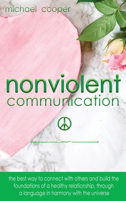 Non-Violent Communication: The Best Way to Connect with Others and Build the Foundations of a Healthy Relationship, Through A Language in Harmony with The Universe - Cooper, Michael