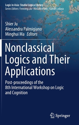 Nonclassical Logics and Their Applications: Post-Proceedings of the 8th International Workshop on Logic and Cognition - Ju, Shier (Editor), and Palmigiano, Alessandra (Editor), and Ma, Minghui (Editor)