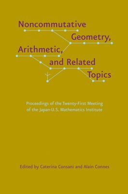 Noncommutative Geometry, Arithmetic, and Related Topics: Proceedings of the Twenty-First Meeting of the Japan-U.S. Mathematics Institute - Consani, Caterina (Editor), and Connes, Alain (Editor)