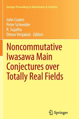 Noncommutative Iwasawa Main Conjectures Over Totally Real Fields: Mnster, April 2011 - Coates, John, Professor (Editor), and Schneider, Peter (Editor), and Sujatha, R (Editor)