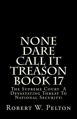 None Dare Call It Treason Book 17: The Supreme Court -- A Devastating Threat To National Security! - Pelton, Robert W