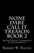 None Dare Call It Treason Book 2: Never Ending Subversion in Government!
