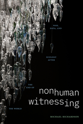 Nonhuman Witnessing: War, Data, and Ecology After the End of the World - Richardson, Michael