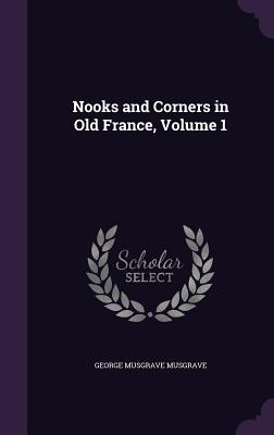 Nooks and Corners in Old France, Volume 1 - Musgrave, George Musgrave