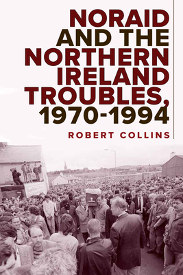 Noraid and the Northern Ireland Troubles, 1970-94 - Collins, Robert, PhD