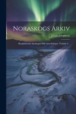 Noraskogs Arkiv: Berghistoriska Samlingar Och Anteckningar, Volume 3... - Johansson, Johan