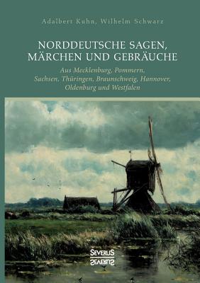 Norddeutsche Sagen, M?rchen und Gebr?uche: aus Mecklenburg, Pommern, Sachsen, Th?ringen, Braunschweig, Hannover, Oldenburg und Westfalen - Kuhn, Adalbert