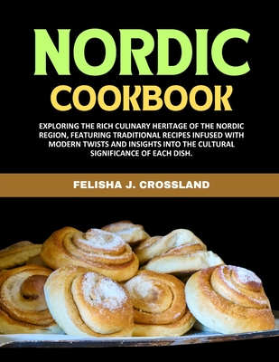 Nordic Cookbook: Exploring the rich culinary heritage of the Nordic region, featuring traditional recipes infused with modern twists and insights into the cultural significance of each dish. - J Crossland, Felisha