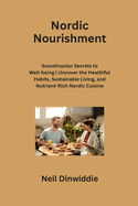 Nordic Nourishment: Scandinavian Secrets to Well-being Uncover the Healthful Habits, Sustainable Living, and Nutrient-Rich Nordic Cuisine