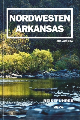 Nordwesten Arkansas Reisefhrer 2024: Entdecken Sie die verborgenen Schtze des Naturzustands. - Aurora, Mia