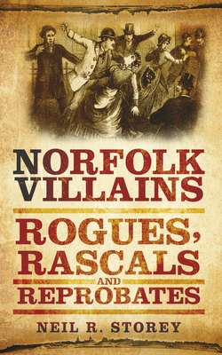 Norfolk Villains: Rogues, Rascals and Reprobates - Storey, Neil R