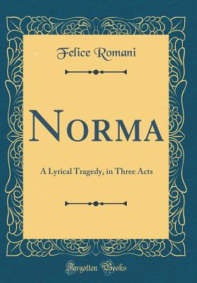 Norma: A Lyrical Tragedy, in Three Acts (Classic Reprint) - Romani, Felice