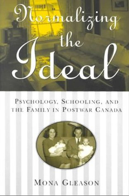 Normalizing the Ideal: Psychology, Schooling, and the Family in Postwar Canada - Gleason, Mona