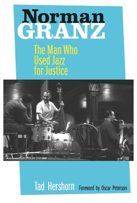 Norman Granz: The Man Who Used Jazz for Justice - Hershorn, Tad, and Peterson, Oscar (Foreword by)
