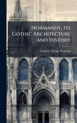 Normandy, Its Gothic Architecture and History - Stephens, Frederic George