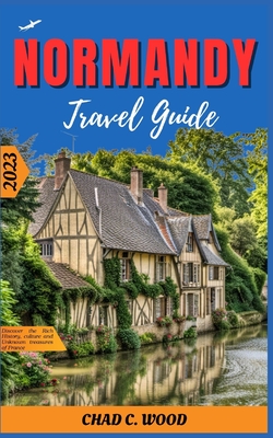 Normandy Travel Guide 2023: Discover the Rich History, culture and Unknown treasures of France - Wood, Chad