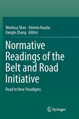 Normative Readings of the Belt and Road Initiative: Road to New Paradigms - Shan, Wenhua (Editor), and Nuotio, Kimmo (Editor), and Zhang, Kangle (Editor)