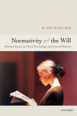 Normativity and the Will: Selected Essays on Moral Psychology and Practical Reason - Wallace, R Jay