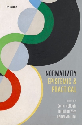 Normativity: Epistemic and Practical - McHugh, Conor (Editor), and Way, Jonathan (Editor), and Whiting, Daniel (Editor)