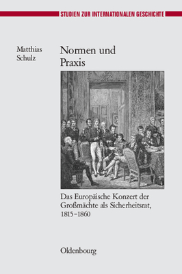 Normen Und PRAXIS: Das Europische Konzert Der Gromchte ALS Sicherheitsrat, 1815-1860 - Schulz, Matthias