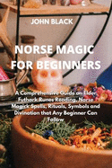 Norse Magic for Beginners: A Comprehensive Guide on Elder Futhark Runes Reading, Norse Magick Spells, Rituals, Symbols and Divination that Any Beginner Can Follow