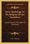 Norse Mythology Or The Religion Of Our Forefathers: Containing All The Myths Of The Eddas