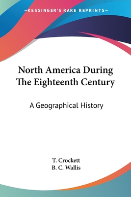 North America During The Eighteenth Century: A Geographical History - Crockett, T, and Wallis, B C