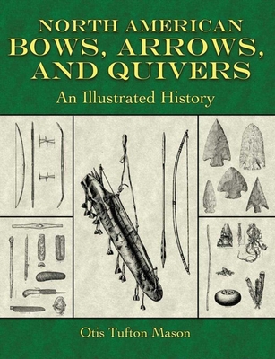 North American Bows, Arrows, and Quivers: An Illustrated History - Mason, Otis Tufton, and Allely, Steve (Foreword by)