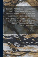 North American Mesozoic and Cnozoic Geology and Palaeontology, or, An Abridged History of Our Knowledge of the Triassic, Jurassic, Cretaceous and Tertiary Formations of This Continent [microform]
