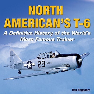 North American's T-6 - Op: A Definitive History of the World's Most Famous Trainer - Hagedorn, Dan, Mr.