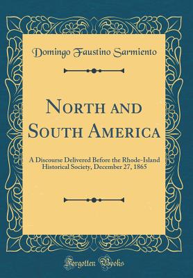 North and South America: A Discourse Delivered Before the Rhode-Island Historical Society, December 27, 1865 (Classic Reprint) - Sarmiento, Domingo Faustino