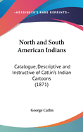 North and South American Indians: Catalogue, Descriptive and Instructive of Catlin's Indian Cartoons (1871)