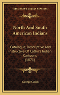 North and South American Indians: Catalogue, Descriptive and Instructive of Catlin's Indian Cartoons (1871)