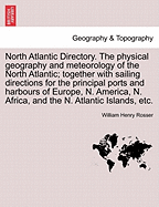 North Atlantic Directory. the Physical Geography and Meteorology of the North Atlantic; Together with Sailing Directions for the Principal Ports and Harbours of Europe, N. America, N. Africa, and the N. Atlantic Islands, Etc.