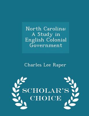 North Carolina: A Study in English Colonial Government - Scholar's Choice Edition - Raper, Charles Lee
