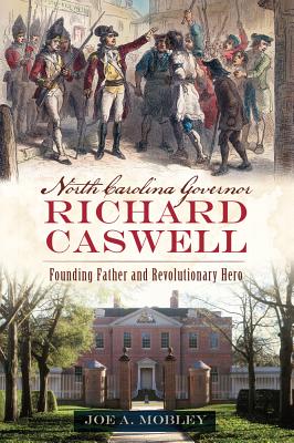 North Carolina Governor Richard Caswell: Founding Father and Revolutionary Hero - Mobley, Joe A