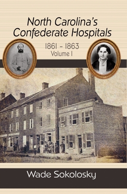 North Carolina's Confederate Hospitals, 1861-1863: Volume I - Sokolosky, Wade