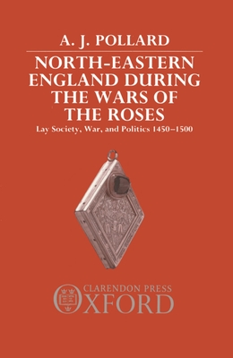 North-Eastern England During the Wars of the Roses: Lay Society, War, and Politics, 1450-1500 - Pollard, A J