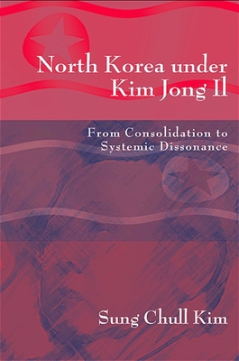 North Korea Under Kim Jong Il: From Consolidation to Systemic Dissonance - Kim, Sung Chull