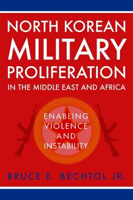 North Korean Military Proliferation in the Middle East and Africa: Enabling Violence and Instability - Bechtol, Bruce E