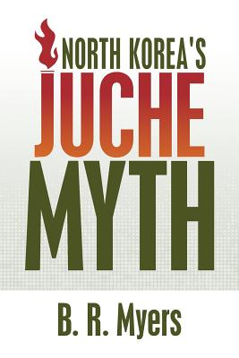 North Korea's Juche Myth - Myers, B R