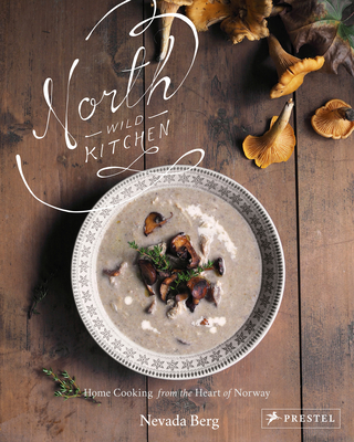 North Wild Kitchen: Home Cooking from the Heart of Norway - Berg, Nevada