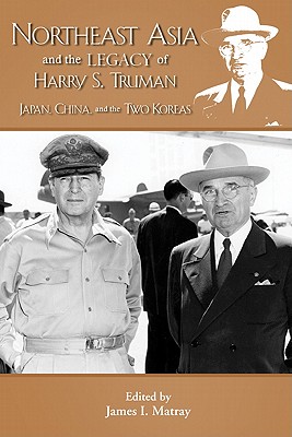 Northeast Asia & the Legacy of Harry S. Truman: Japan, China & the Two Koreas. Edited by James I. Matray - Matray, James I, Senator (Editor)