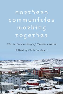 Northern Communities Working Together: The Social Economy of Canada's North - Southcott, Chris (Editor)